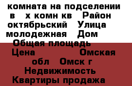 комната на подселении в 3 х комн кв › Район ­ октябрьский › Улица ­ 3 молодежная › Дом ­ 52 › Общая площадь ­ 18 › Цена ­ 450 000 - Омская обл., Омск г. Недвижимость » Квартиры продажа   